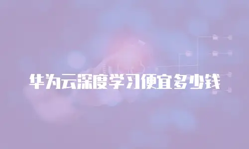 华为云深度学习便宜多少钱