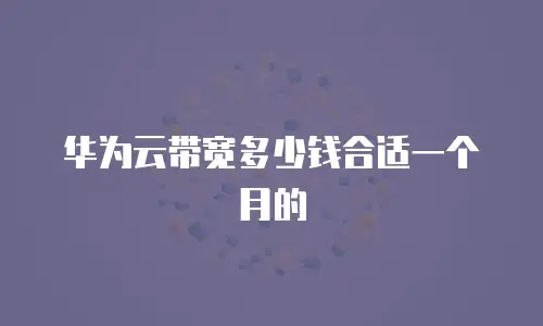 华为云带宽多少钱合适一个月的