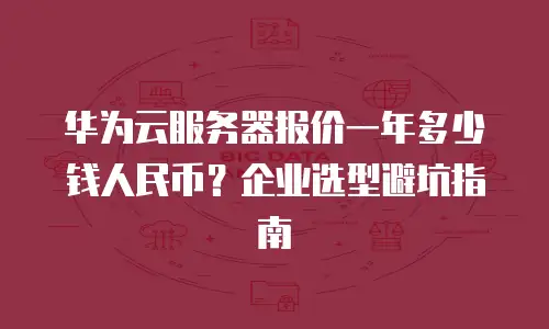 华为云服务器报价一年多少钱人民币？企业选型避坑指南