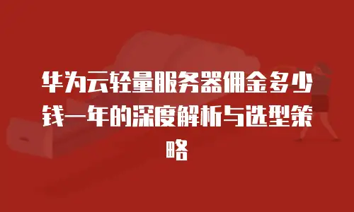 华为云轻量服务器佣金多少钱一年的深度解析与选型策略