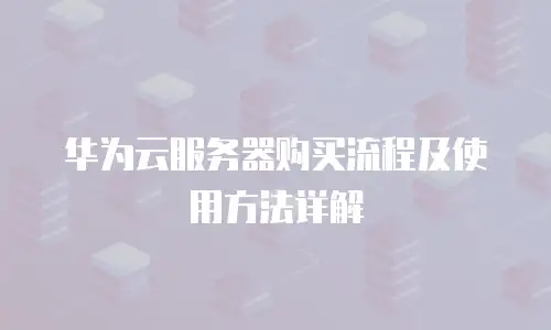华为云服务器购买流程及使用方法详解