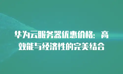 华为云服务器优惠价格：高效能与经济性的完美结合