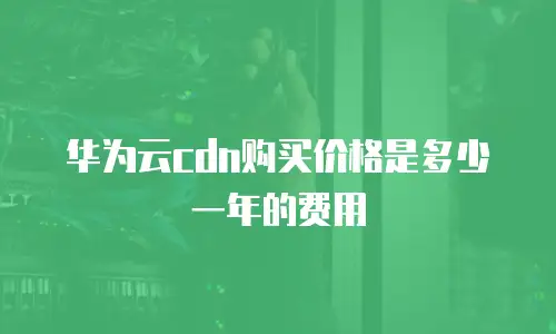 华为云cdn购买价格是多少一年的费用
