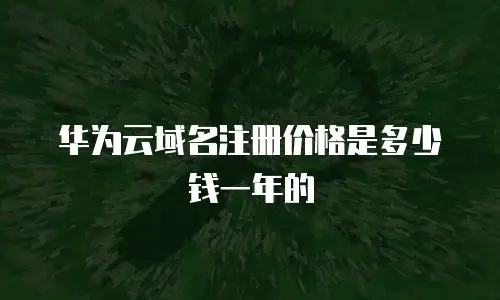 华为云域名注册价格是多少钱一年的