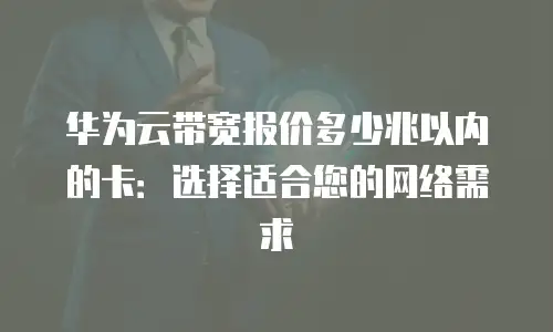 华为云带宽报价多少兆以内的卡：选择适合您的网络需求