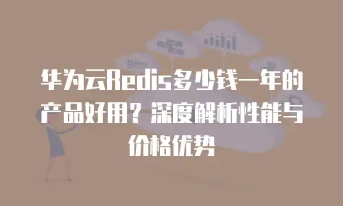 华为云Redis多少钱一年的产品好用？深度解析性能与价格优势