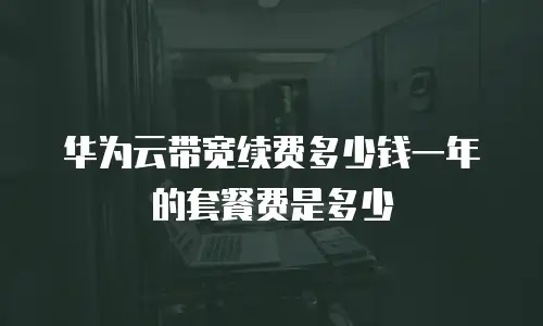 华为云带宽续费多少钱一年的套餐费是多少