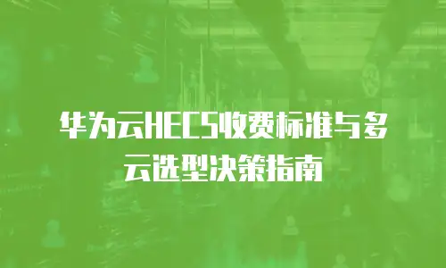 华为云HECS收费标准与多云选型决策指南