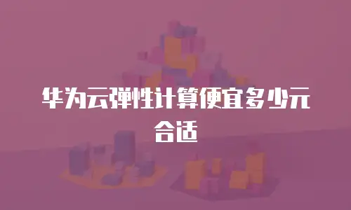 华为云弹性计算便宜多少元合适