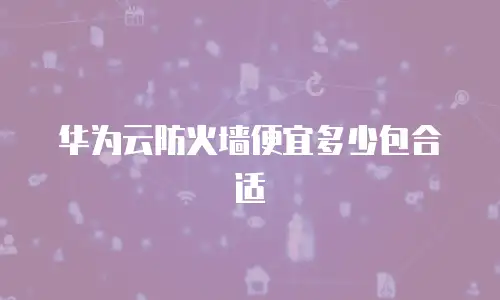 华为云防火墙便宜多少包合适