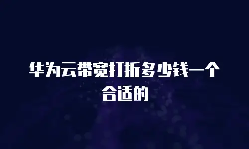 华为云带宽打折多少钱一个合适的
