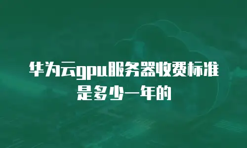 华为云gpu服务器收费标准是多少一年的