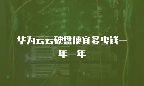 华为云云硬盘便宜多少钱一年一年