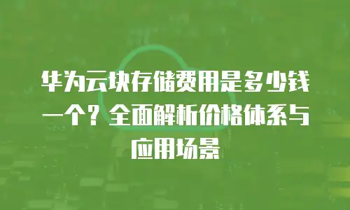 华为云块存储费用是多少钱一个？全面解析价格体系与应用场景