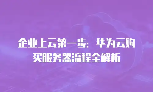 企业上云第一步：华为云购买服务器流程全解析