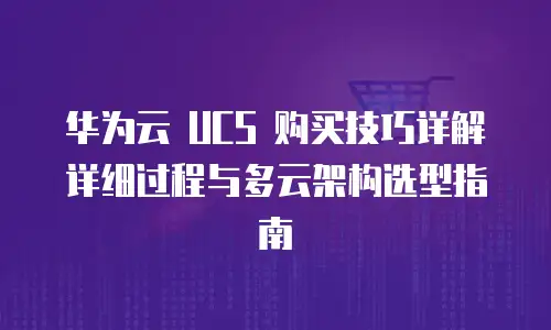 华为云 UCS 购买技巧详解详细过程与多云架构选型指南