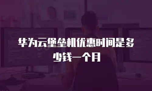 华为云堡垒机优惠时间是多少钱一个月