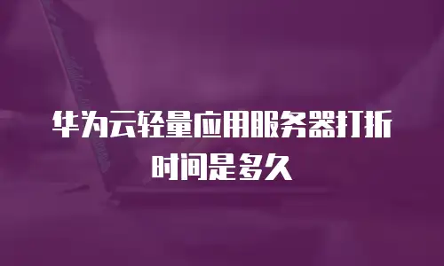 华为云轻量应用服务器打折时间是多久