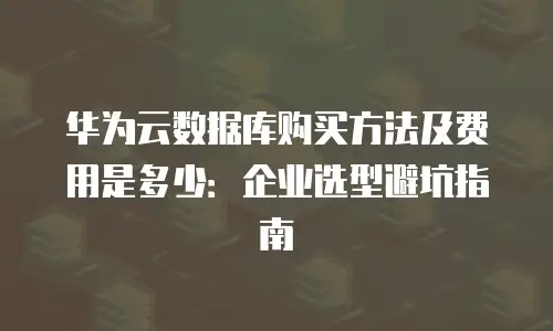 华为云数据库购买方法及费用是多少：企业选型避坑指南