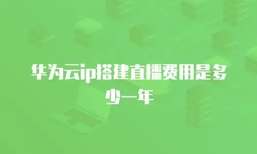 华为云ip搭建直播费用是多少一年