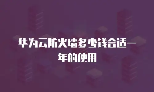 华为云防火墙多少钱合适一年的使用