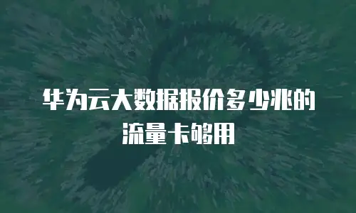 华为云大数据报价多少兆的流量卡够用