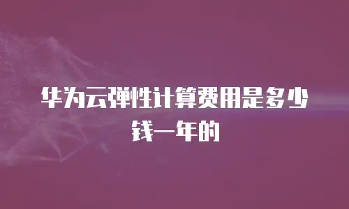华为云弹性计算费用是多少钱一年的