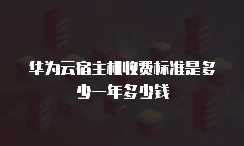 华为云宿主机收费标准是多少一年多少钱