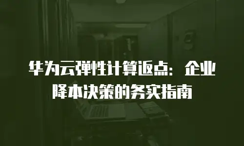 华为云弹性计算返点：企业降本决策的务实指南