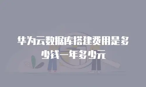 华为云数据库搭建费用是多少钱一年多少元