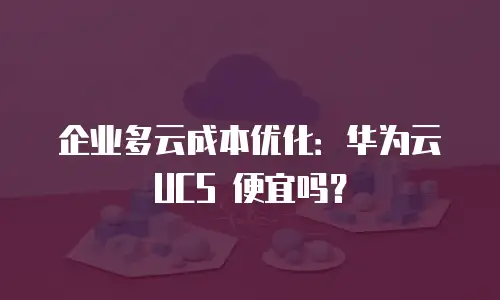 企业多云成本优化：华为云 UCS 便宜吗？