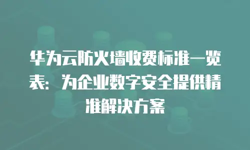 华为云防火墙收费标准一览表：为企业数字安全提供精准解决方案