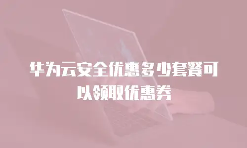 华为云安全优惠多少套餐可以领取优惠券