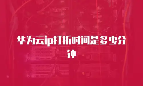 华为云ip打折时间是多少分钟