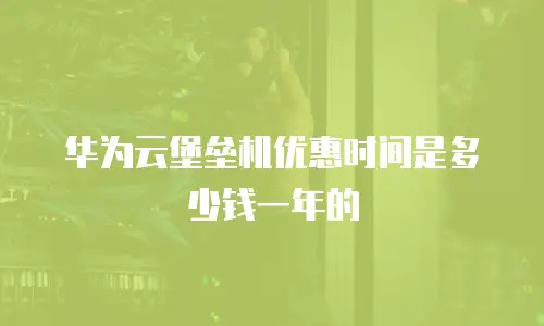 华为云堡垒机优惠时间是多少钱一年的