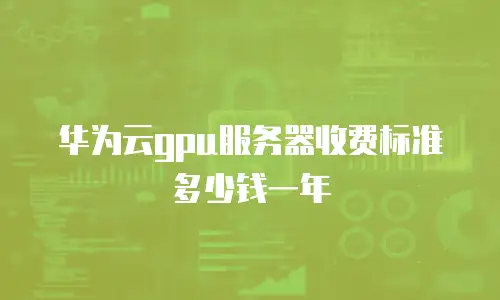 华为云gpu服务器收费标准多少钱一年