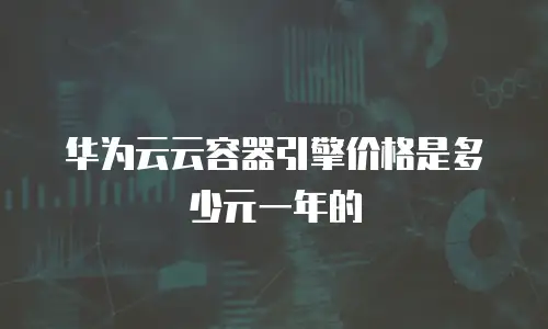 华为云云容器引擎价格是多少元一年的