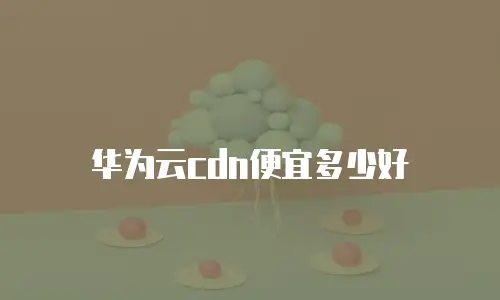 华为云cdn便宜多少好