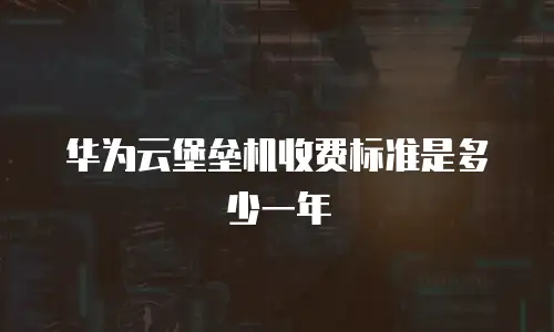 华为云堡垒机收费标准是多少一年