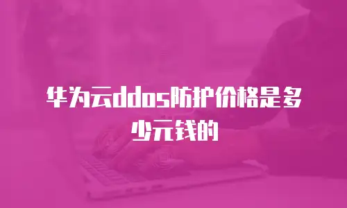 华为云ddos防护价格是多少元钱的