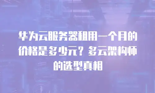 华为云服务器租用一个月的价格是多少元？多云架构师的选型真相