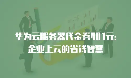 华为云服务器代金券401元：企业上云的省钱智慧