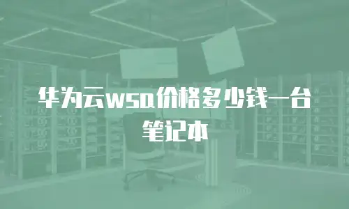 华为云wsa价格多少钱一台笔记本