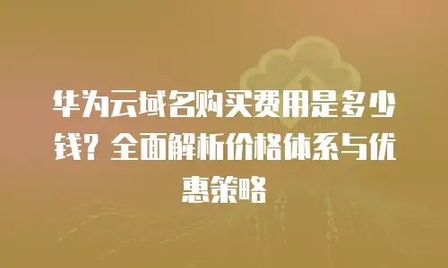 华为云域名购买费用是多少钱？全面解析价格体系与优惠策略
