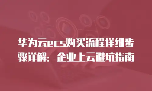 华为云ecs购买流程详细步骤详解：企业上云避坑指南