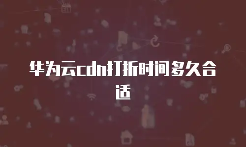 华为云cdn打折时间多久合适