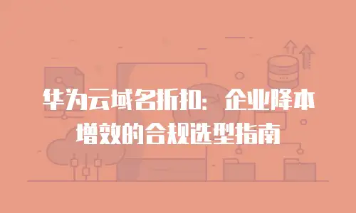 华为云域名折扣：企业降本增效的合规选型指南