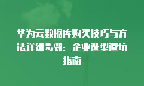 华为云数据库购买技巧与方法详细步骤：企业选型避坑指南