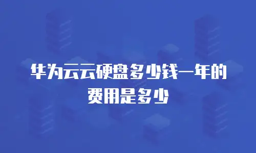 华为云云硬盘多少钱一年的费用是多少