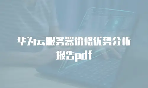 华为云服务器价格优势分析报告pdf